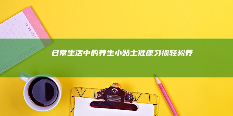 日常生活中的养生小贴士：健康习惯轻松养成